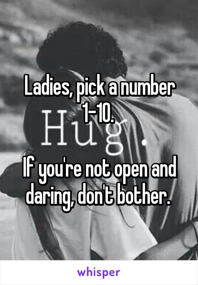 Ladies, pick a number 1-10. 

If you're not open and daring, don't bother. 