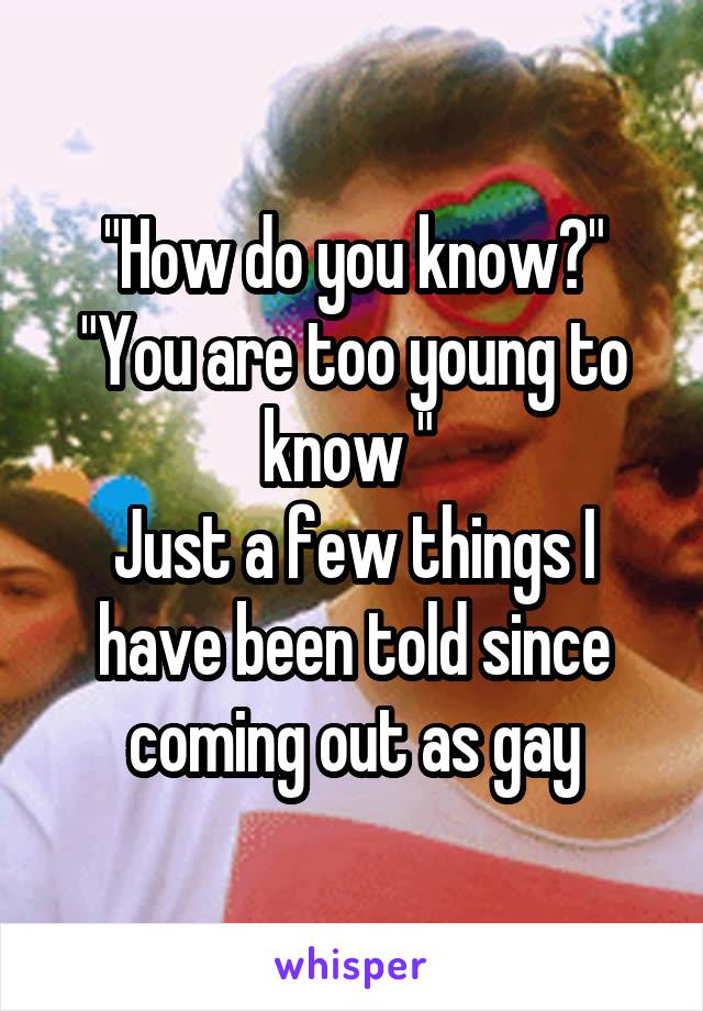 "How do you know?"
"You are too young to know " 
Just a few things I have been told since coming out as gay