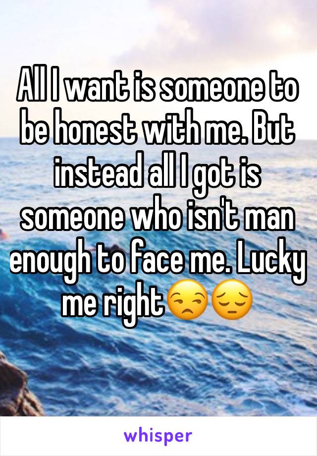 All I want is someone to be honest with me. But instead all I got is someone who isn't man enough to face me. Lucky me right😒😔