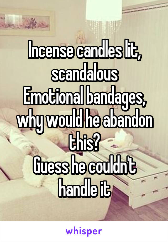 Incense candles lit, scandalous
Emotional bandages, why would he abandon this?
Guess he couldn't handle it