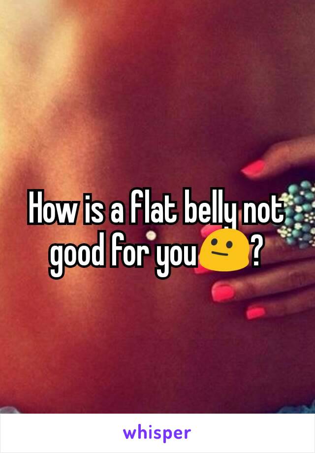 How is a flat belly not good for you😐?