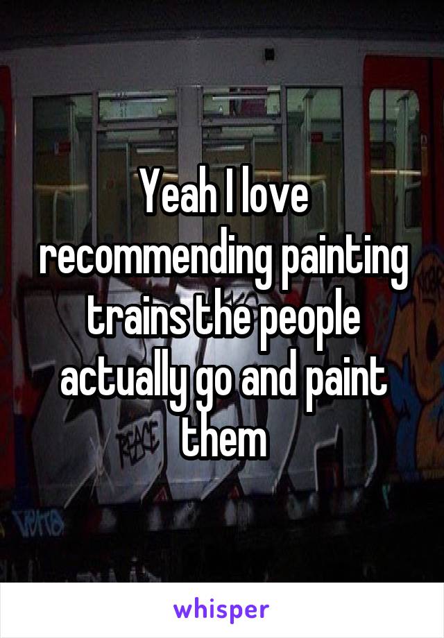 Yeah I love recommending painting trains the people actually go and paint them