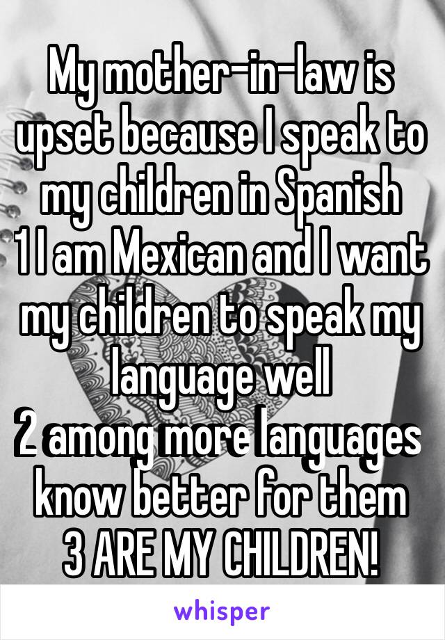 My mother-in-law is upset because I speak to my children in Spanish
1 I am Mexican and I want my children to speak my language well
2 among more languages ​​know better for them
3 ARE MY CHILDREN!