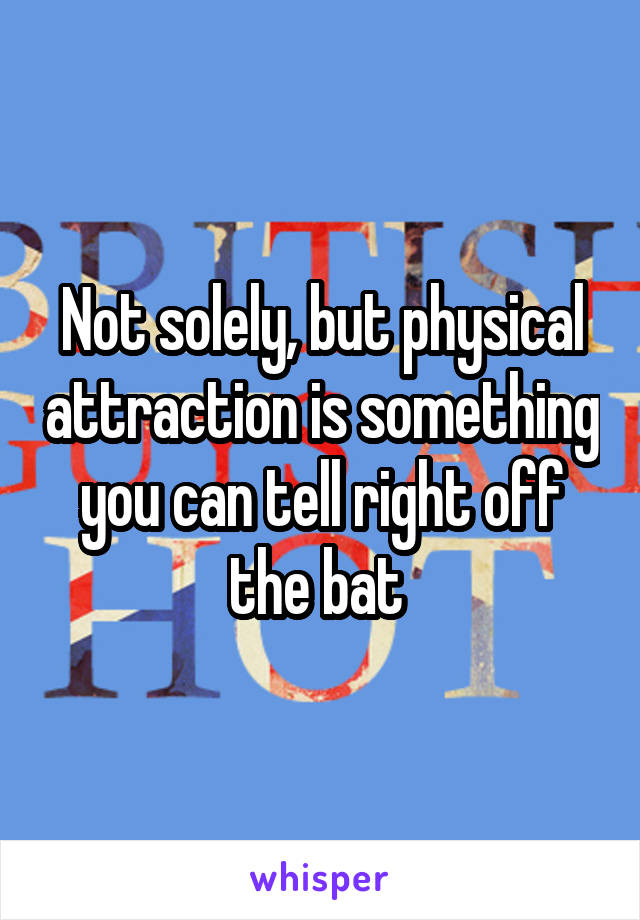 Not solely, but physical attraction is something you can tell right off the bat 