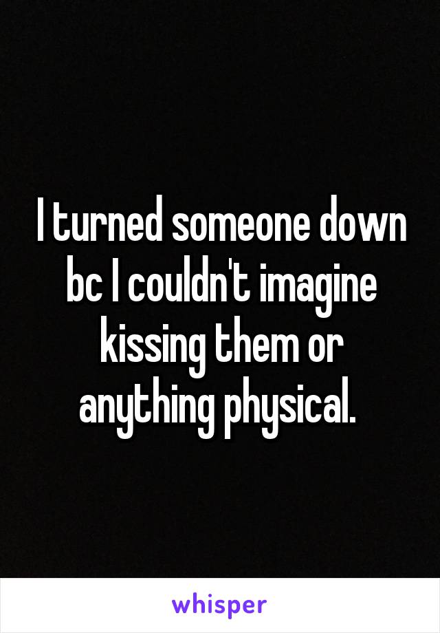 I turned someone down bc I couldn't imagine kissing them or anything physical. 