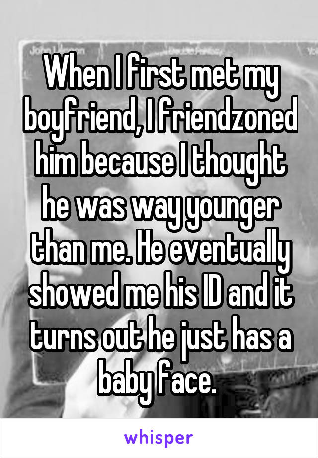 When I first met my boyfriend, I friendzoned him because I thought he was way younger than me. He eventually showed me his ID and it turns out he just has a baby face. 