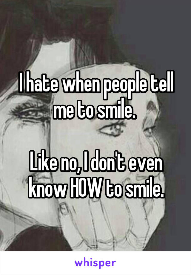 I hate when people tell me to smile. 

Like no, I don't even know HOW to smile.