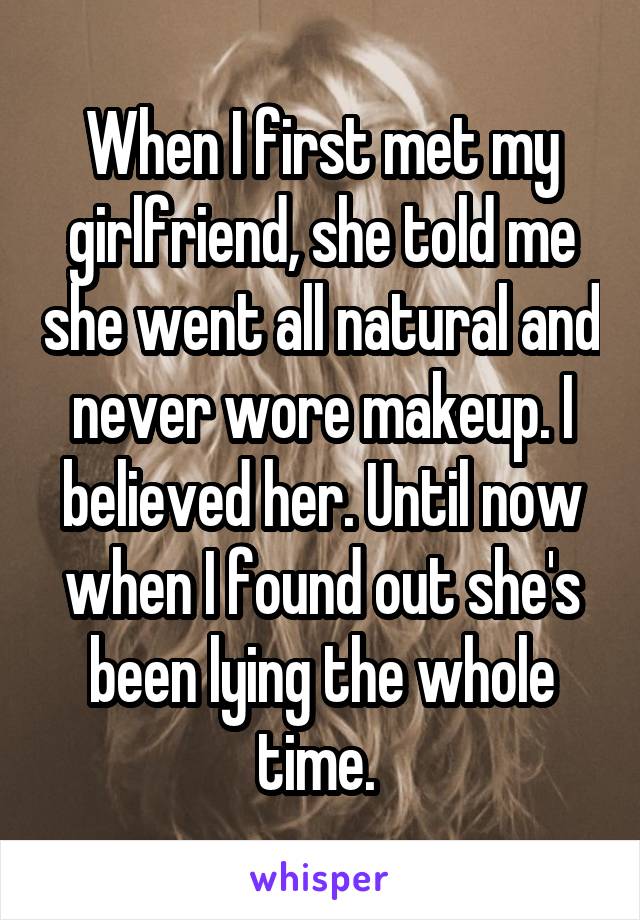 When I first met my girlfriend, she told me she went all natural and never wore makeup. I believed her. Until now when I found out she's been lying the whole time. 