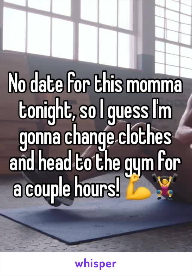 No date for this momma tonight, so I guess I'm gonna change clothes and head to the gym for a couple hours! 💪🏋️‍♀️