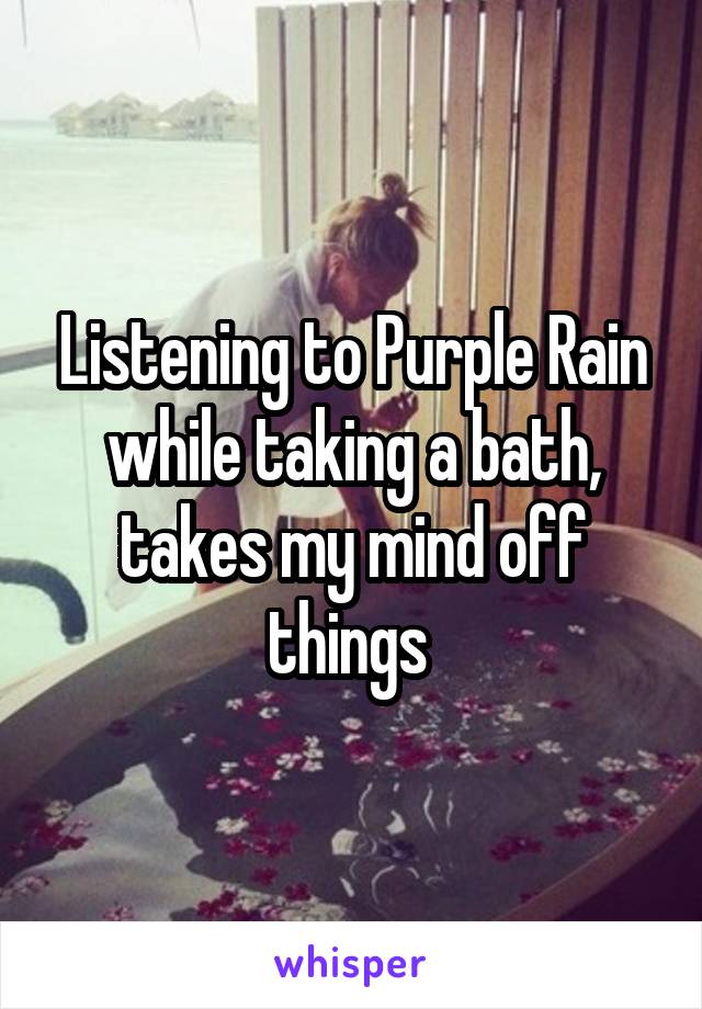 Listening to Purple Rain while taking a bath, takes my mind off things 