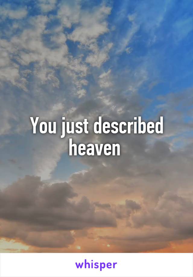 You just described heaven 