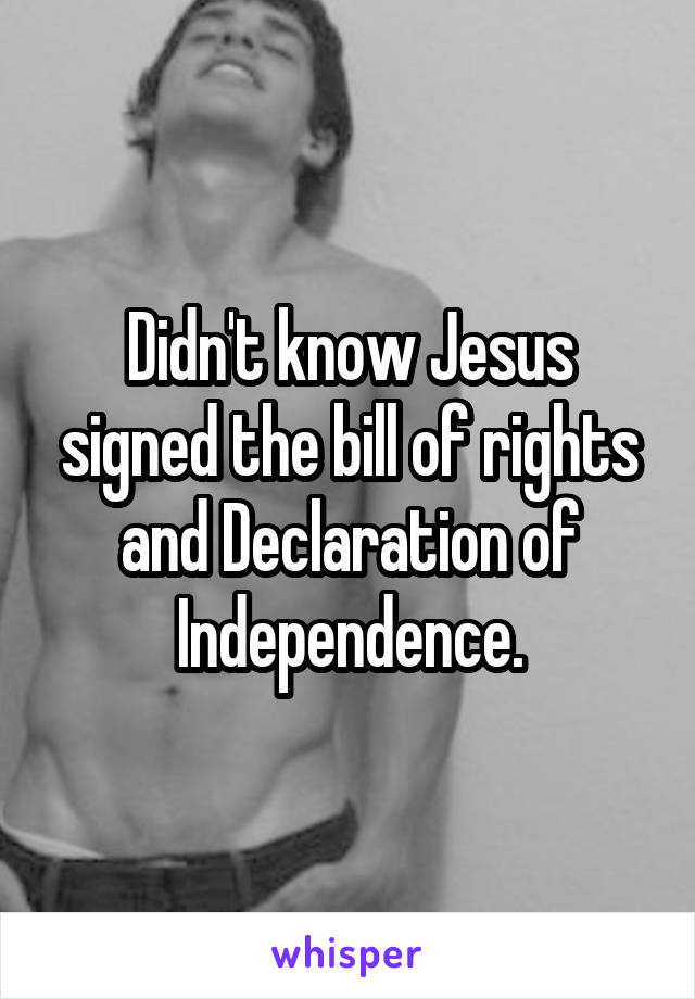 Didn't know Jesus signed the bill of rights and Declaration of Independence.