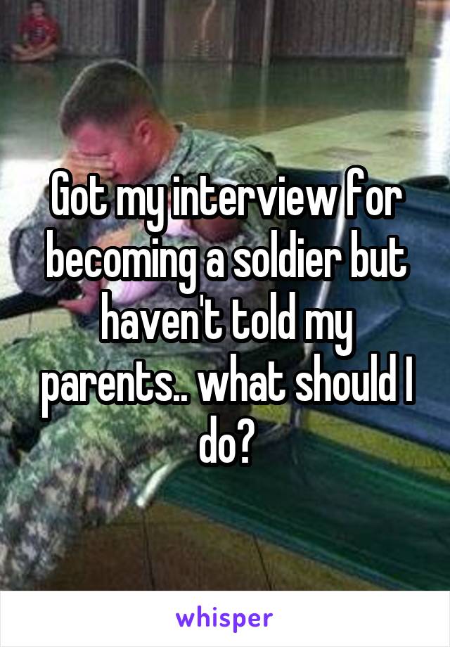 Got my interview for becoming a soldier but haven't told my parents.. what should I do?