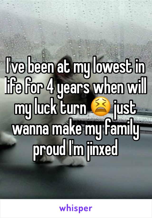 I've been at my lowest in life for 4 years when will my luck turn 😫 just wanna make my family proud I'm jinxed 