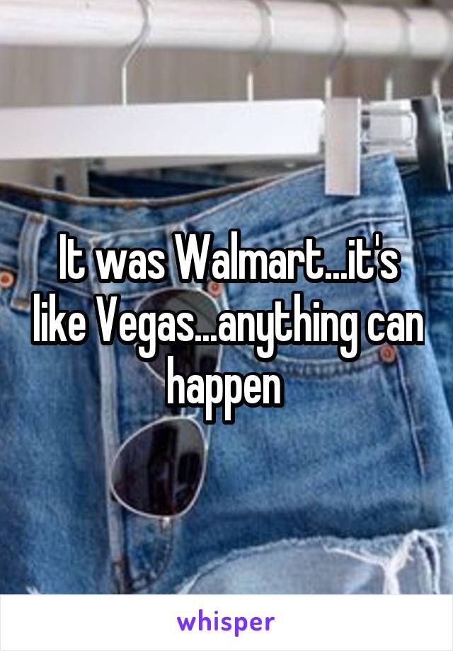 It was Walmart...it's like Vegas...anything can happen 