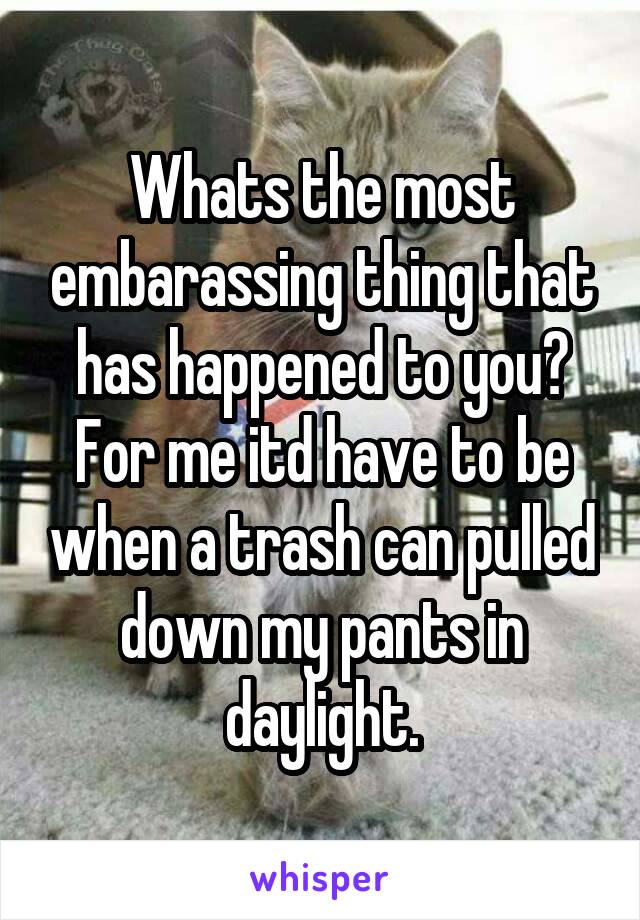 Whats the most embarassing thing that has happened to you?
For me itd have to be when a trash can pulled down my pants in daylight.