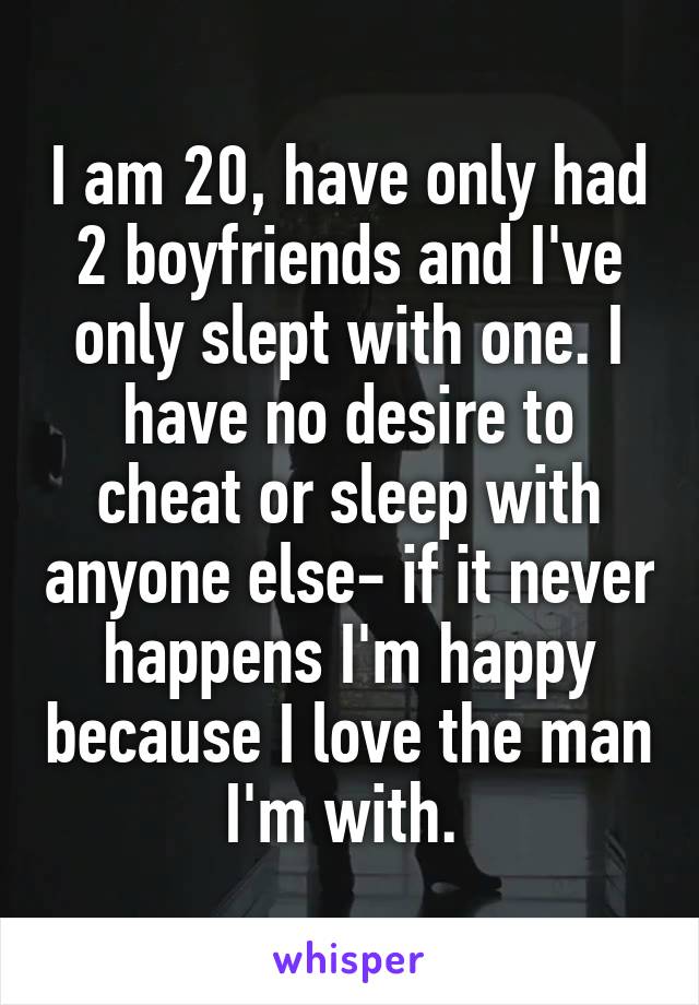 I am 20, have only had 2 boyfriends and I've only slept with one. I have no desire to cheat or sleep with anyone else- if it never happens I'm happy because I love the man I'm with. 