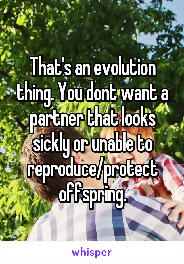 That's an evolution thing. You dont want a partner that looks sickly or unable to reproduce/protect offspring.