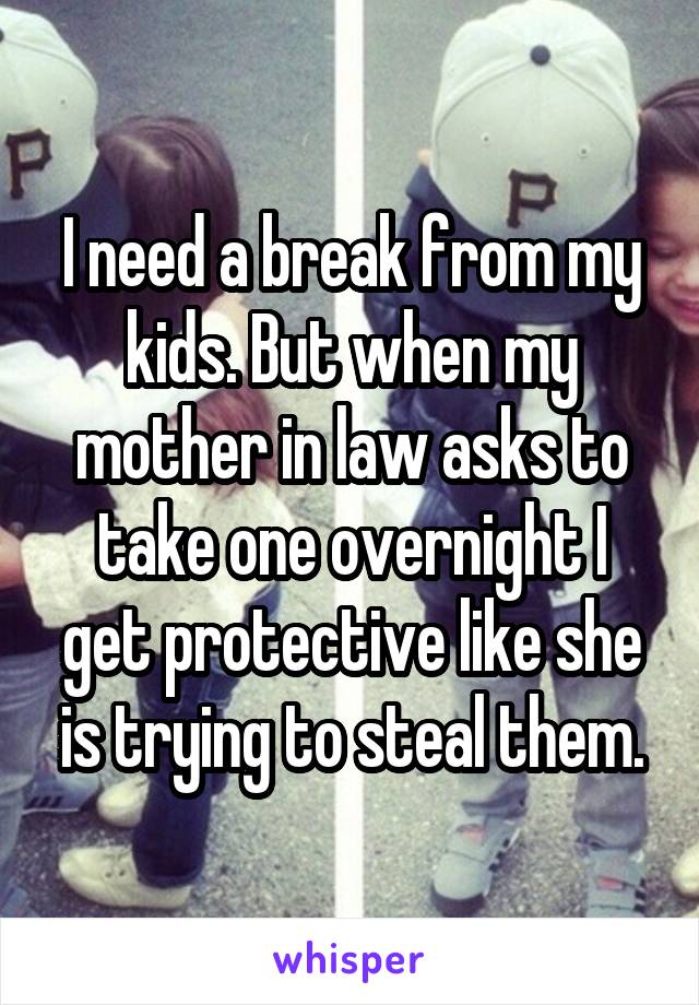 I need a break from my kids. But when my mother in law asks to take one overnight I get protective like she is trying to steal them.