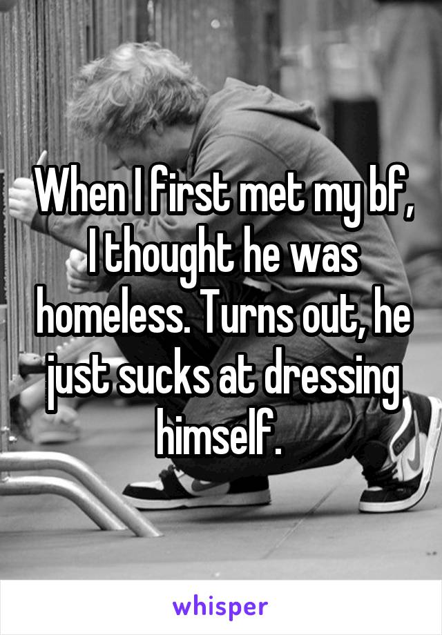 When I first met my bf, I thought he was homeless. Turns out, he just sucks at dressing himself. 