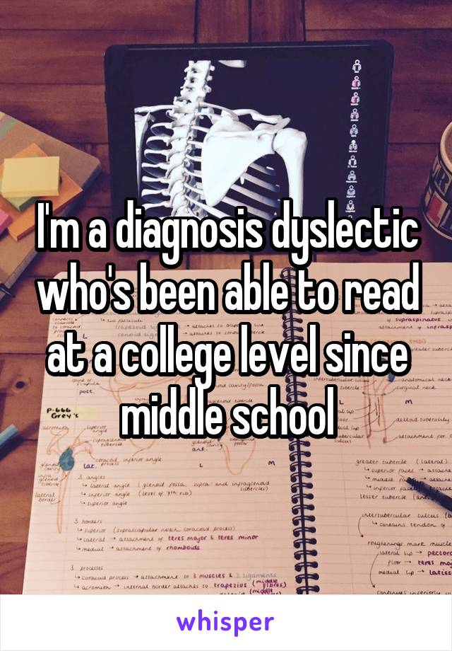 I'm a diagnosis dyslectic who's been able to read at a college level since middle school