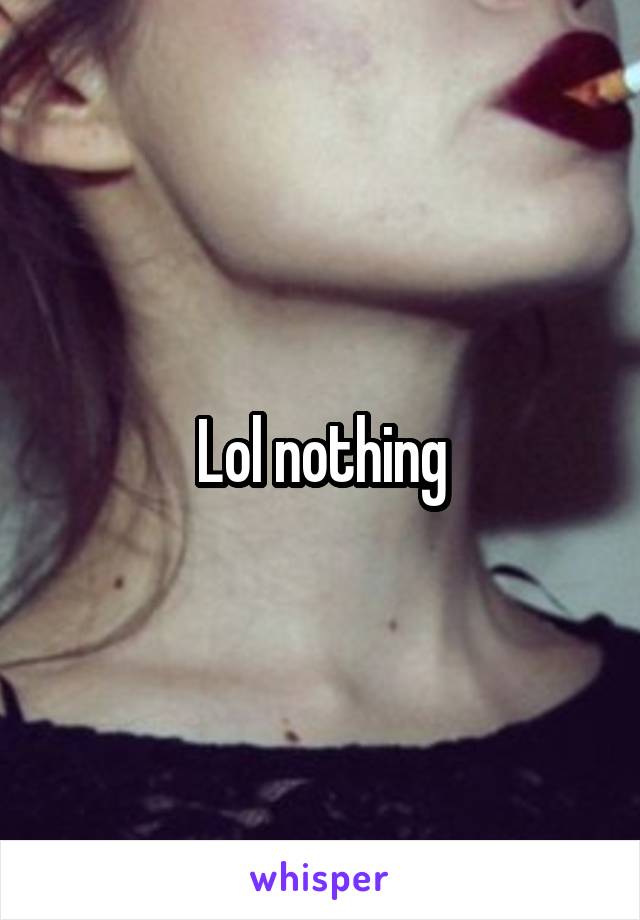 Lol nothing