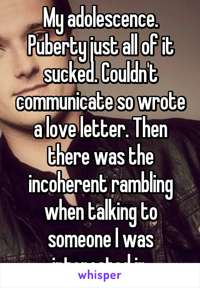 My adolescence. Puberty just all of it sucked. Couldn't communicate so wrote a love letter. Then there was the incoherent rambling when talking to someone I was interested in.