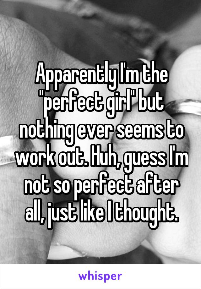 Apparently I'm the "perfect girl" but nothing ever seems to work out. Huh, guess I'm not so perfect after all, just like I thought.