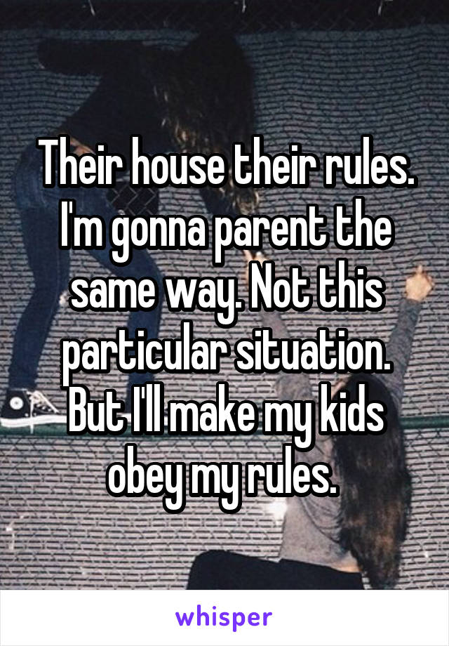 Their house their rules. I'm gonna parent the same way. Not this particular situation. But I'll make my kids obey my rules. 