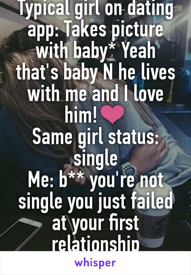 Typical girl on dating app: Takes picture with baby* Yeah that's baby N he lives with me and I love him!❤
Same girl status: single
Me: b** you're not single you just failed at your first relationship
