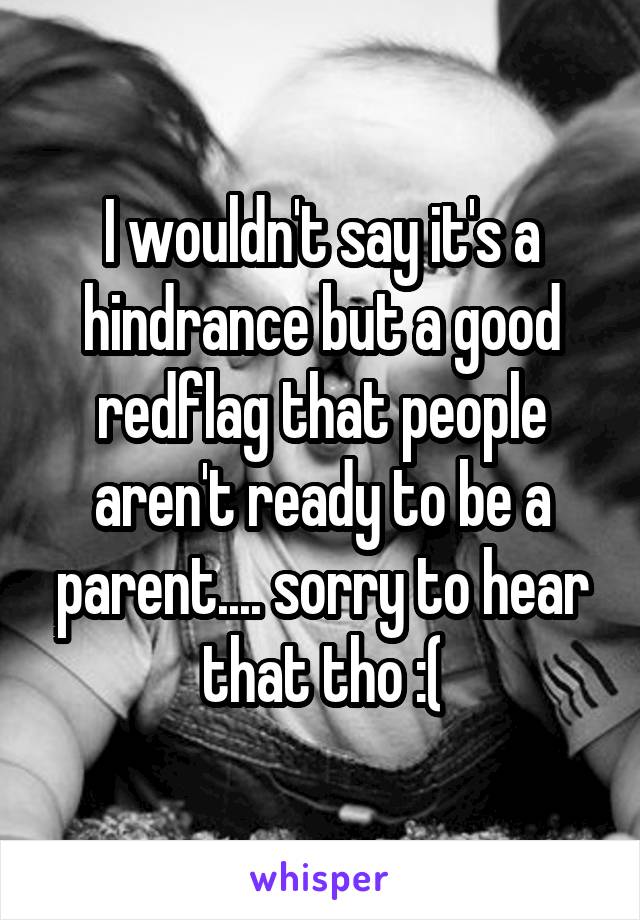 I wouldn't say it's a hindrance but a good redflag that people aren't ready to be a parent.... sorry to hear that tho :(