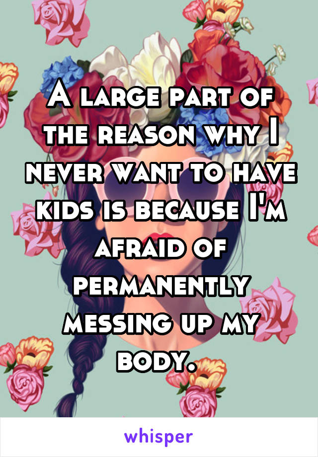 A large part of the reason why I never want to have kids is because I'm afraid of permanently messing up my body. 
