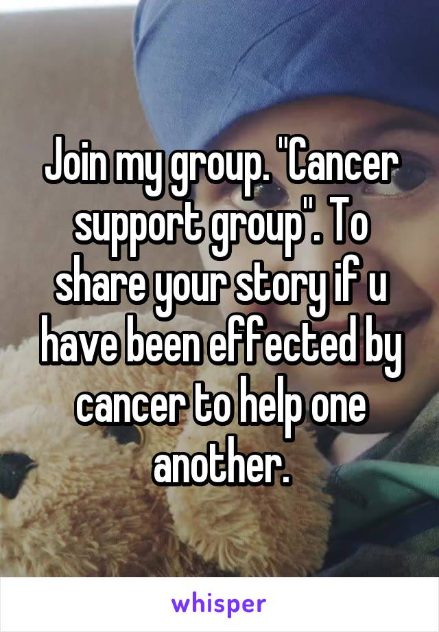 Join my group. "Cancer support group". To share your story if u have been effected by cancer to help one another.