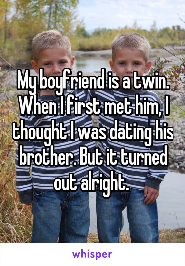My boyfriend is a twin. When I first met him, I thought I was dating his brother. But it turned out alright. 