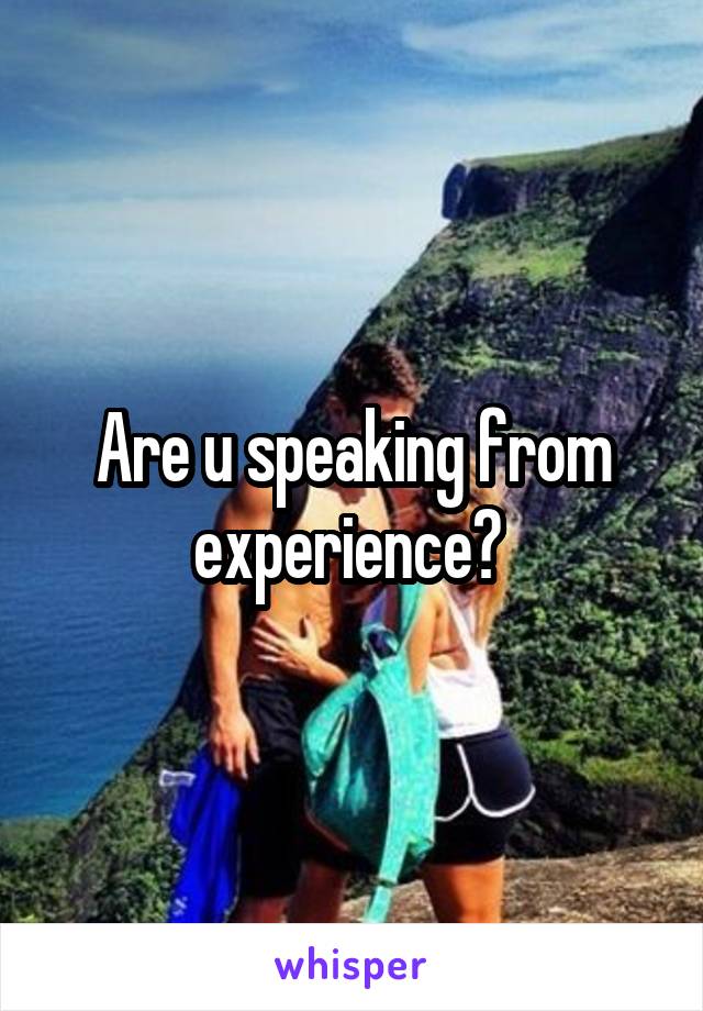 Are u speaking from experience? 