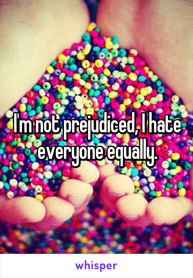 I'm not prejudiced, I hate everyone equally.
