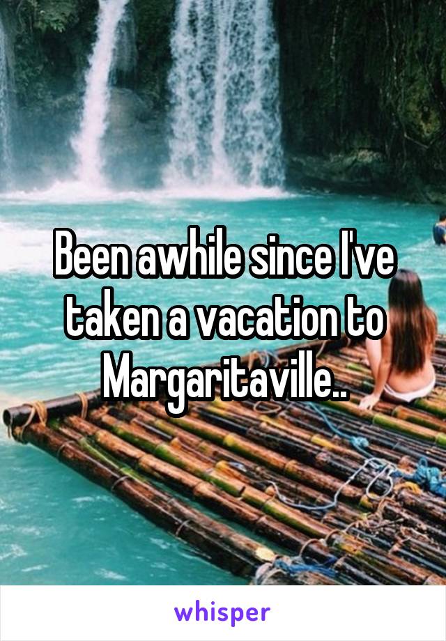 Been awhile since I've taken a vacation to Margaritaville..