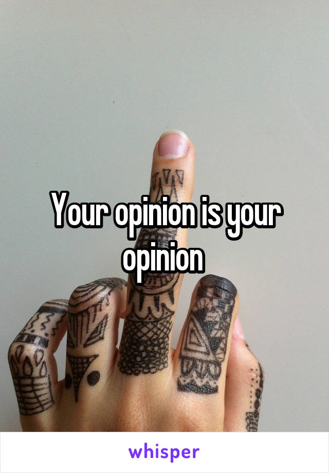Your opinion is your opinion 