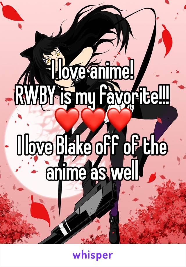 I love anime! 
RWBY is my favorite!!!
❤️❤️❤️
I love Blake off of the anime as well