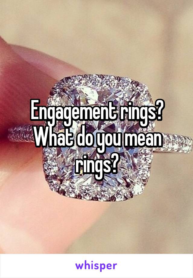 Engagement rings? What do you mean rings?