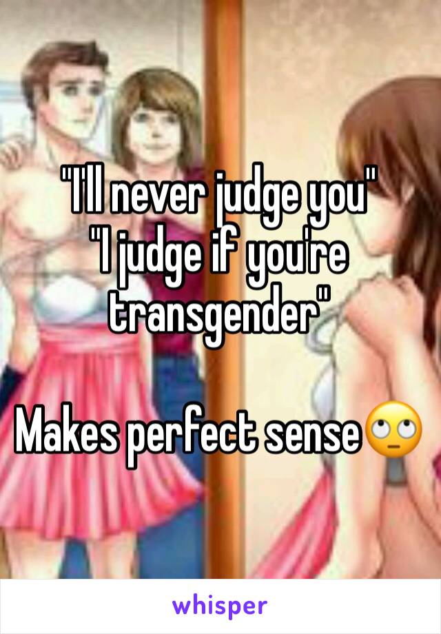 "I'll never judge you"
"I judge if you're transgender"

Makes perfect sense🙄