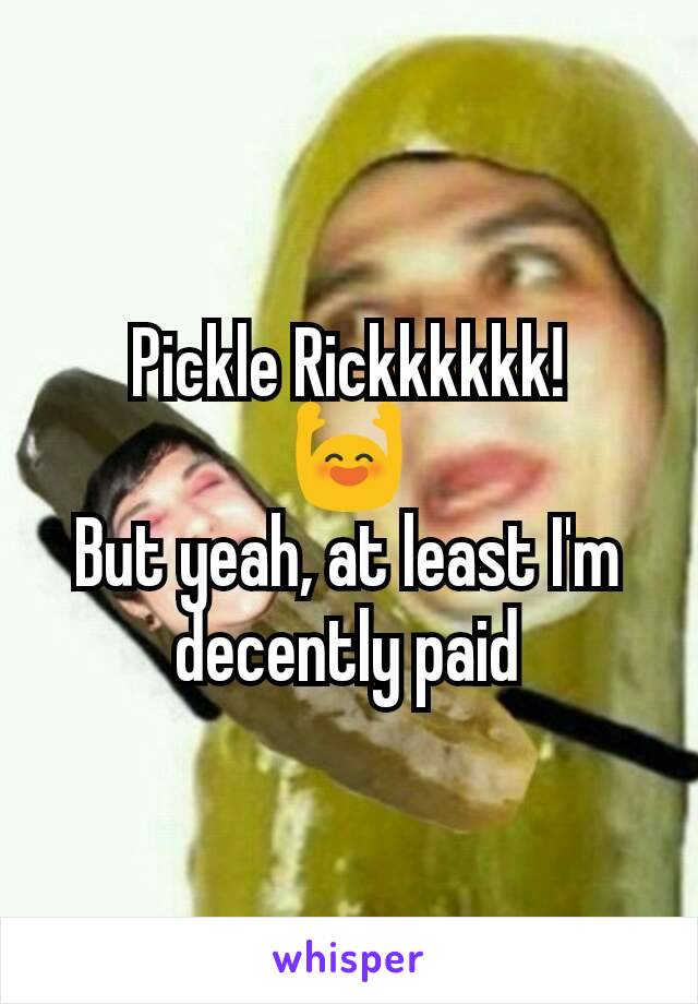 Pickle Rickkkkkk!
🙌
But yeah, at least I'm decently paid