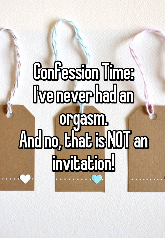 Confession Time:
I've never had an orgasm.
And no, that is NOT an invitation!