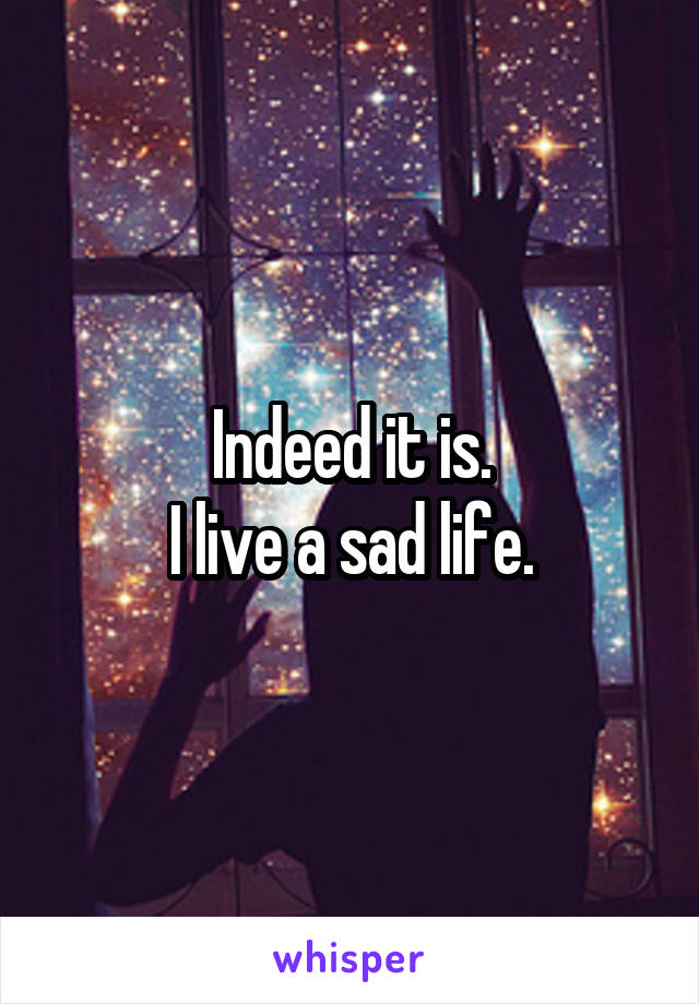 Indeed it is.
I live a sad life.