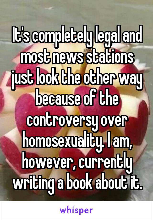 It's completely legal and most news stations just look the other way because of the controversy over homosexuality. I am, however, currently writing a book about it.