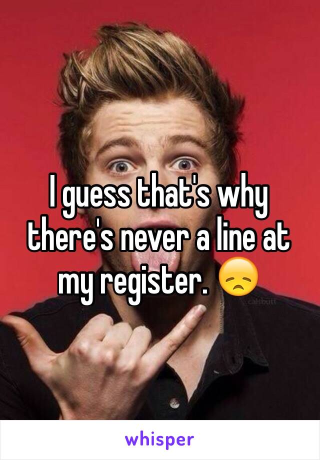 I guess that's why there's never a line at my register. 😞