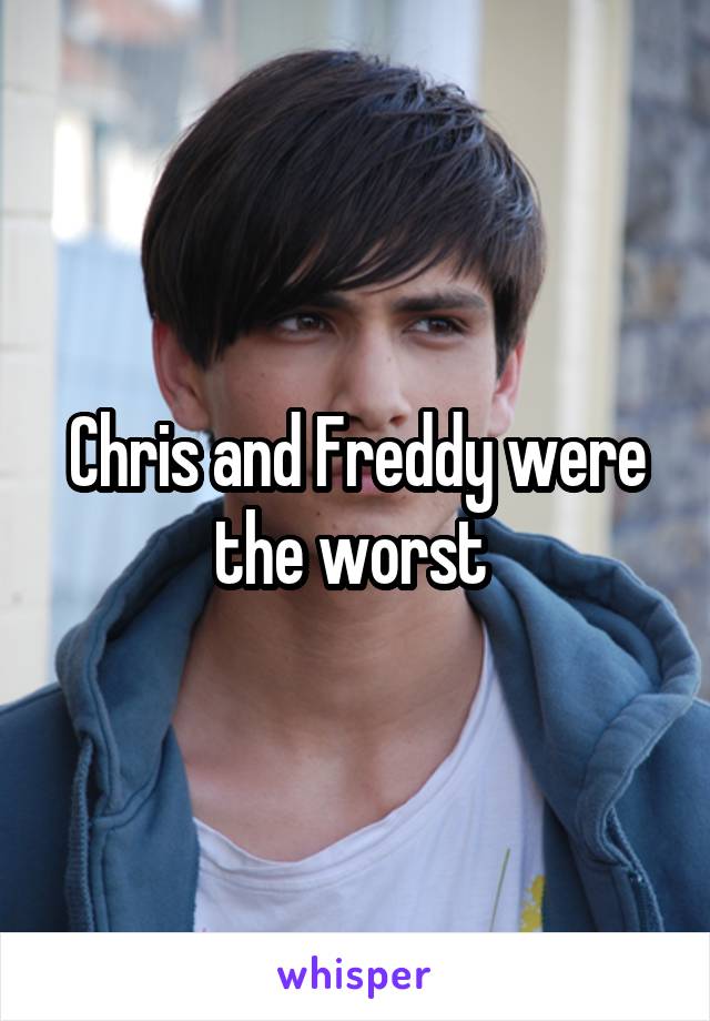 Chris and Freddy were the worst 