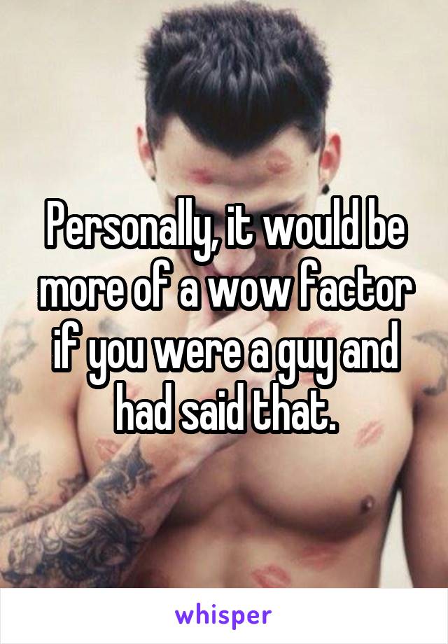 Personally, it would be more of a wow factor if you were a guy and had said that.