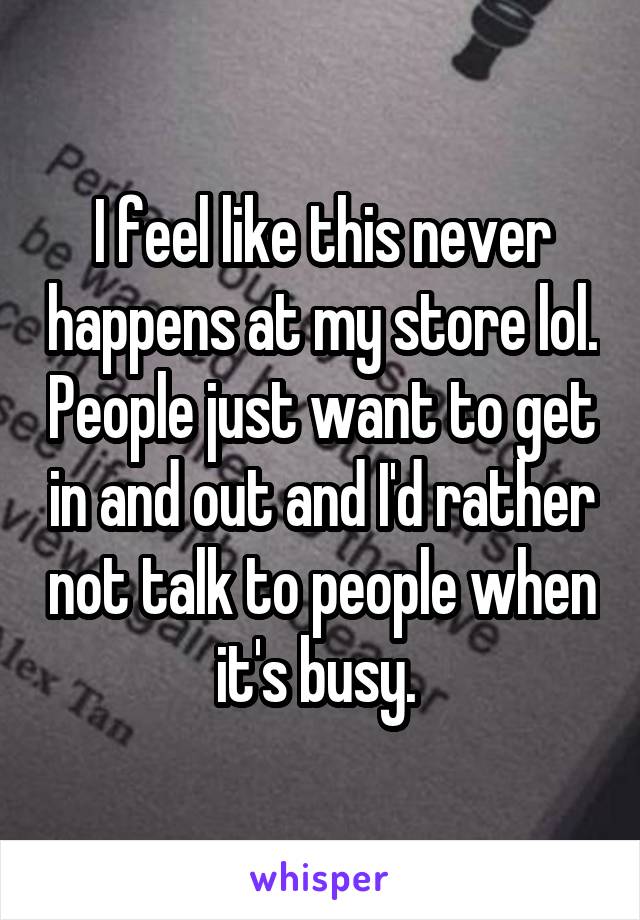 I feel like this never happens at my store lol. People just want to get in and out and I'd rather not talk to people when it's busy. 