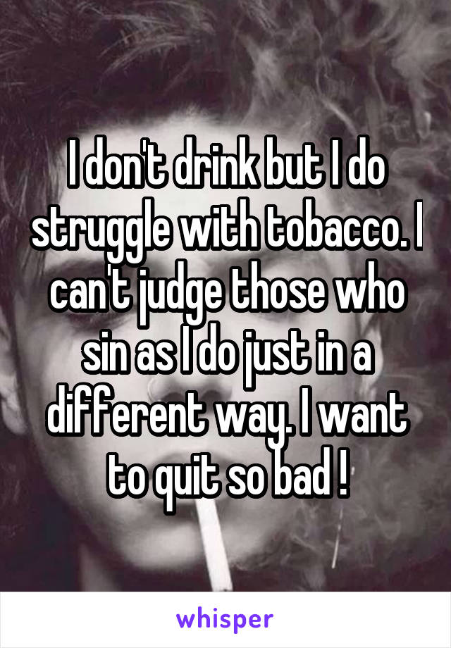 I don't drink but I do struggle with tobacco. I can't judge those who sin as I do just in a different way. I want to quit so bad !